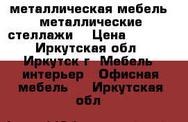 металлическая мебель, металлические стеллажи  › Цена ­ 2 499 - Иркутская обл., Иркутск г. Мебель, интерьер » Офисная мебель   . Иркутская обл.